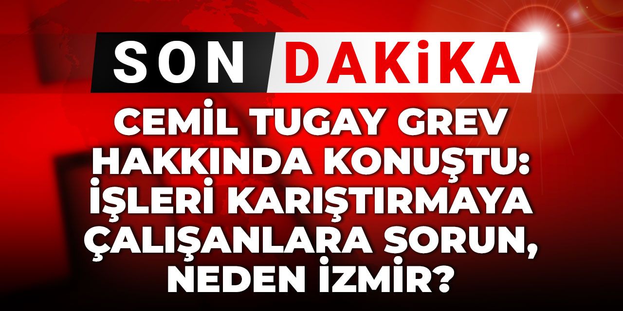 Cemil Tugay İzmir'deki grev hakkında konuştu: İşleri karıştırmaya çalışanlara sorun, neden İzmir?