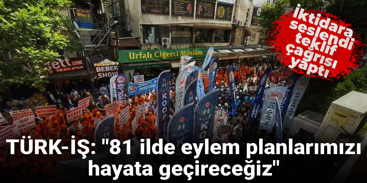 TÜRK-İŞ iktidara sert çıktı: Ya teklif sunun ya da 81 ilde eylem yapacağız!