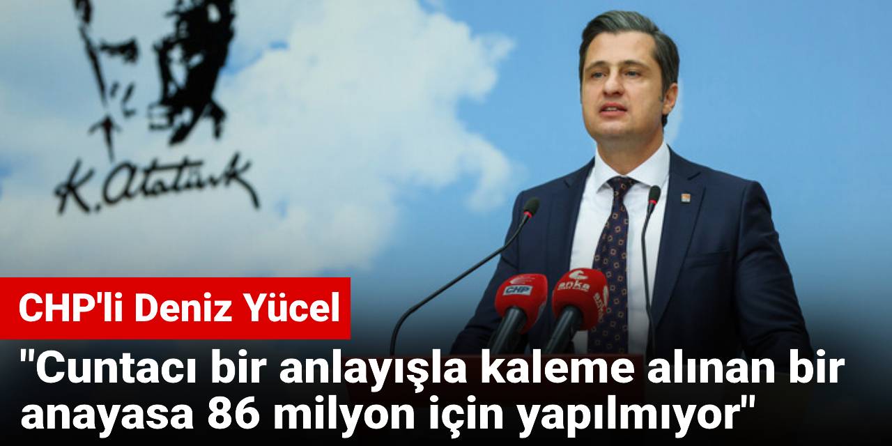 CHP'li Yücel: Cuntacı bir anlayışla kaleme alınan bir anayasa elbette ki 86 milyon için yapılmıyor