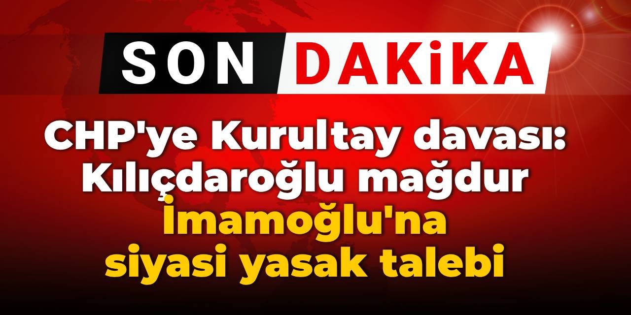SON DAKİKA! CHP'ye kurultay davası: Kılıçdaroğlu mağdur İmamoğlu'na siyasi yasak talebi