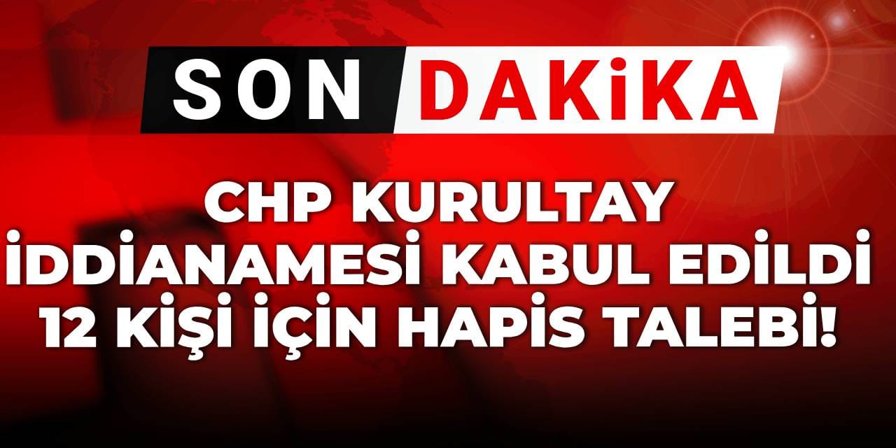 Son dakika | CHP Kurultay iddianamesi kabul edildi: 12 kişi için hapis talebi