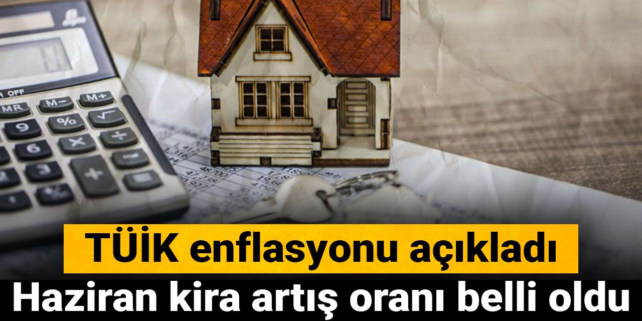 TÜİK enflasyonu açıkladı: Haziran kira artış oranı belli oldu