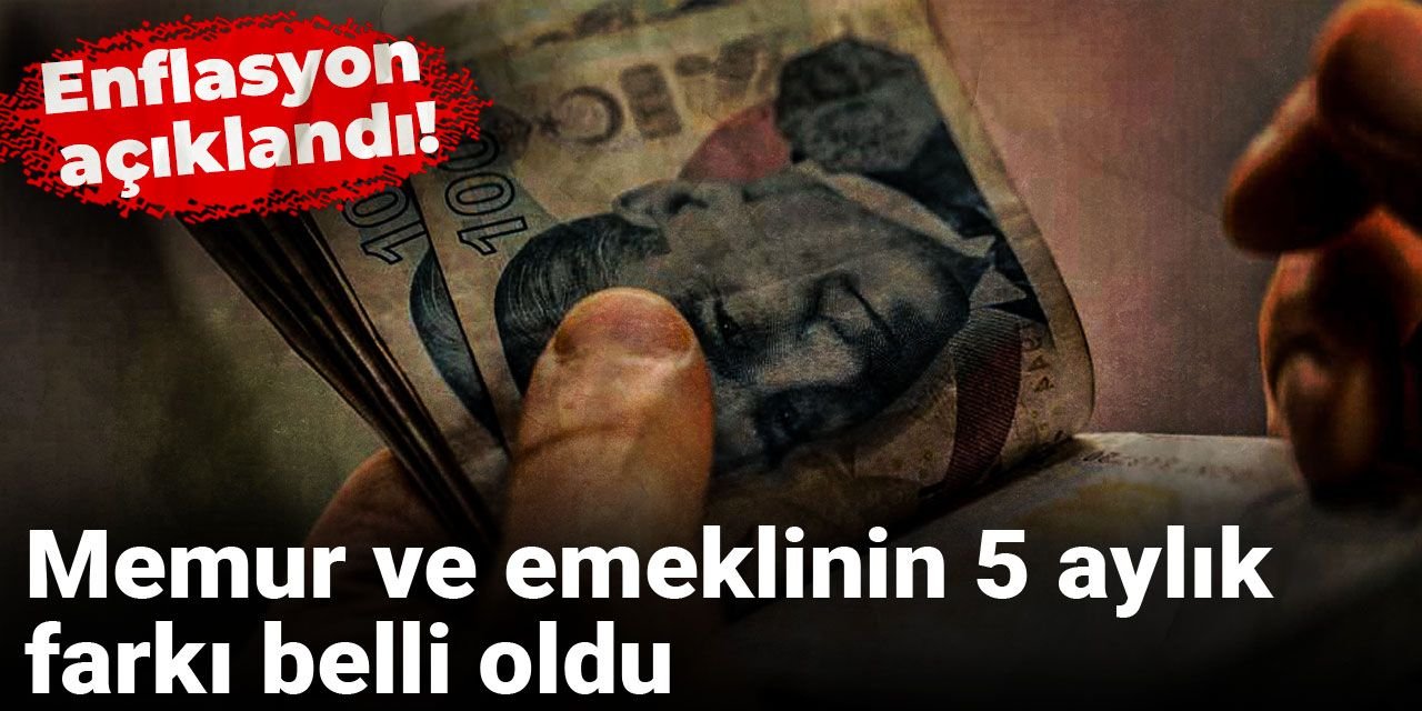 Enflasyon açıklandı! Memur ve emeklinin 5 aylık farkı belli oldu