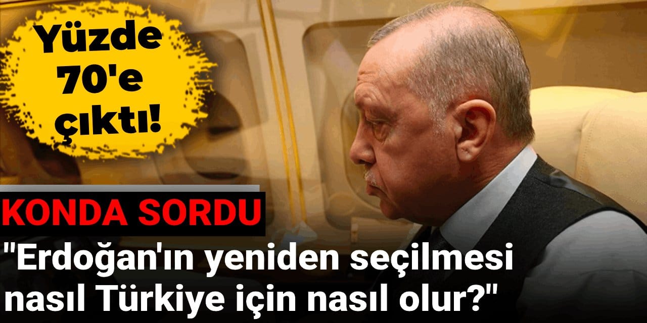 KONDA sordu: Erdoğan'ın yeniden seçilmesi Türkiye için nasıl olur? Yüzde 70'e çıktı...