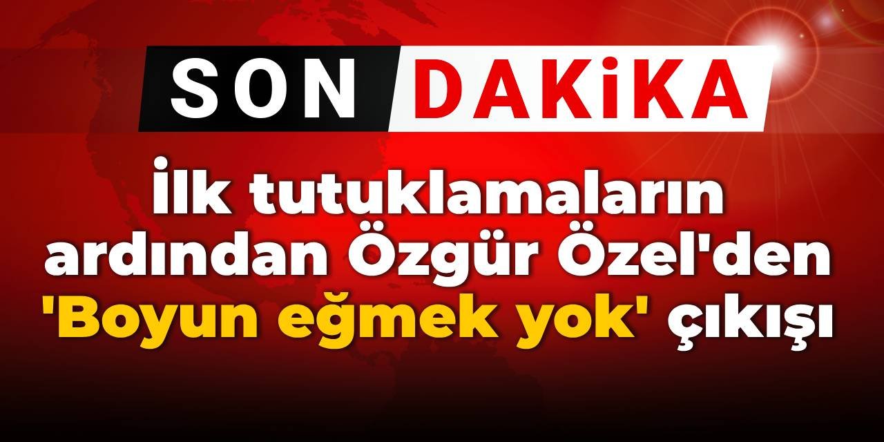 SON DAKİKA! İlk tutuklamaların ardından Özgür Özel'den 'Boyun eğmek yok' çıkışı