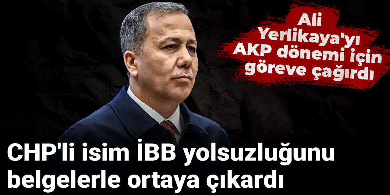 CHP'li isim İBB yolsuzluğunu belgelerle ortaya çıkardı: Ali Yerlikaya'yı AKP dönemi için göreve çağırdı