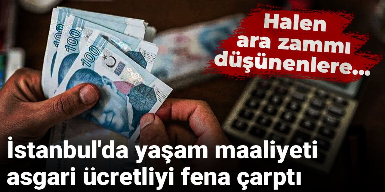 Halen ara zammı düşünenlere... İstanbul'da yaşam maaliyeti asgari ücretliyi fena çarptı