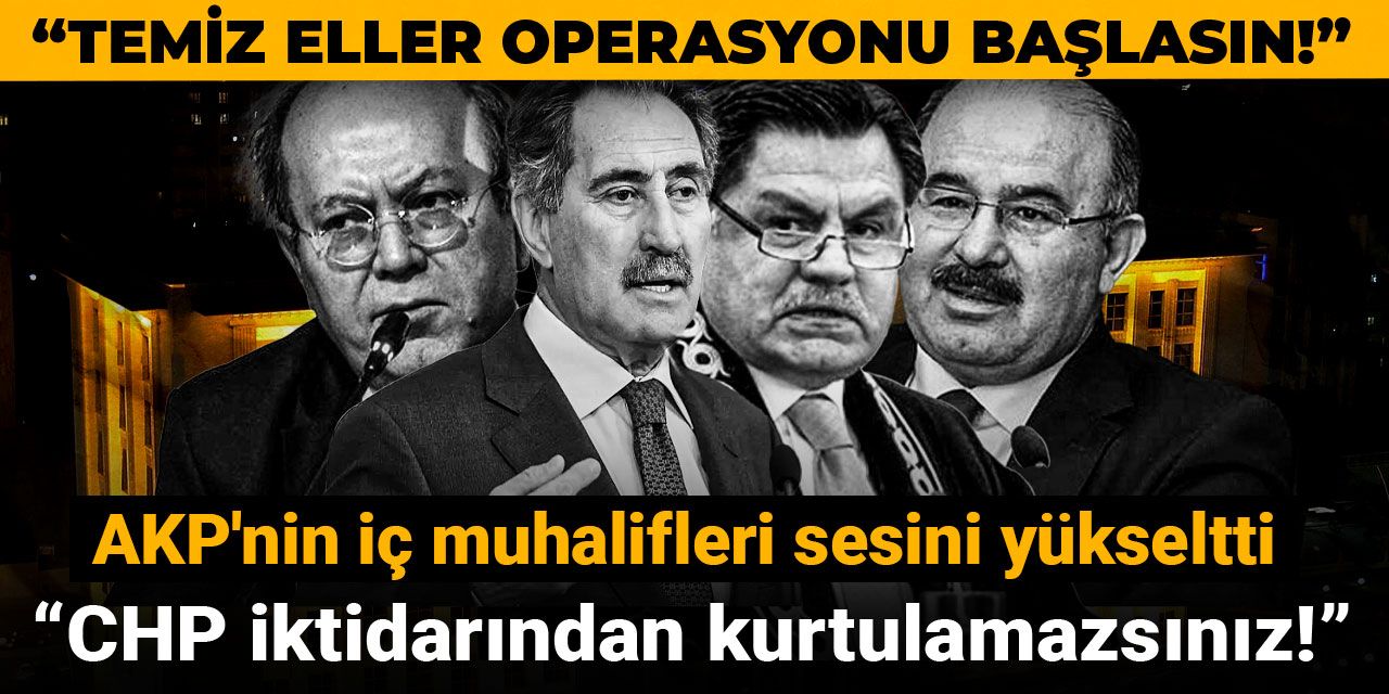 Temiz Eller Operasyonu başlasın! AKP'nin iç muhalifleri sesini yükseltti: CHP iktidarından kurtulamazsınız!