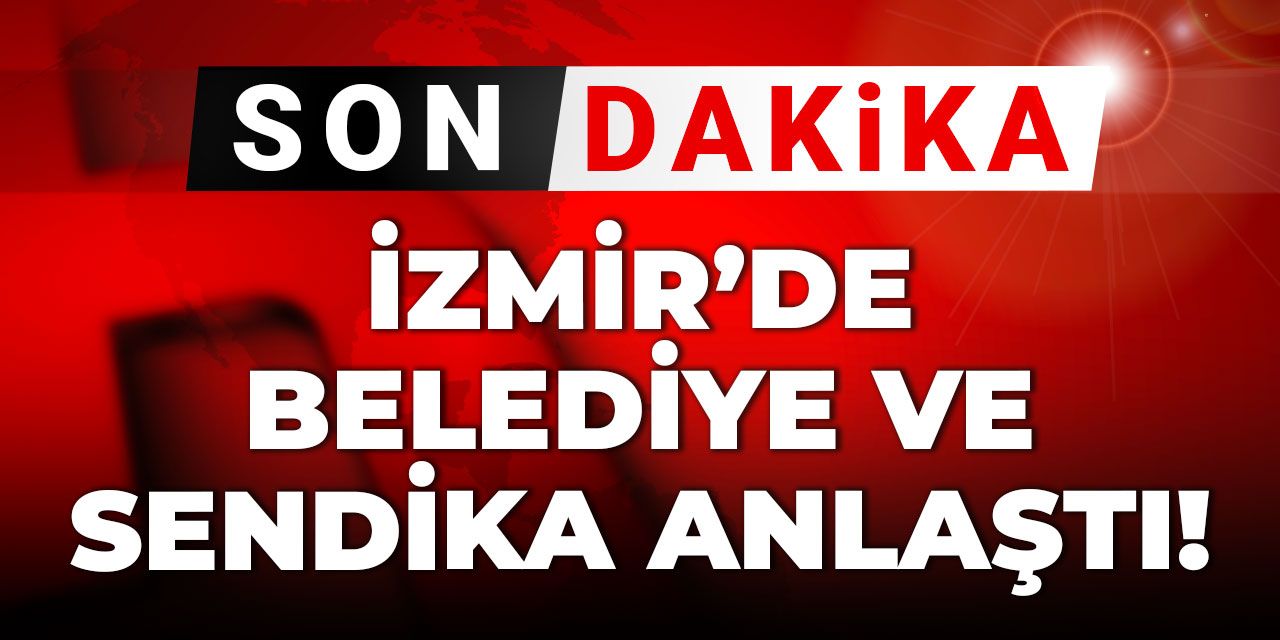 Son dakika | İzmir'de belediye ile sendika anlaştı