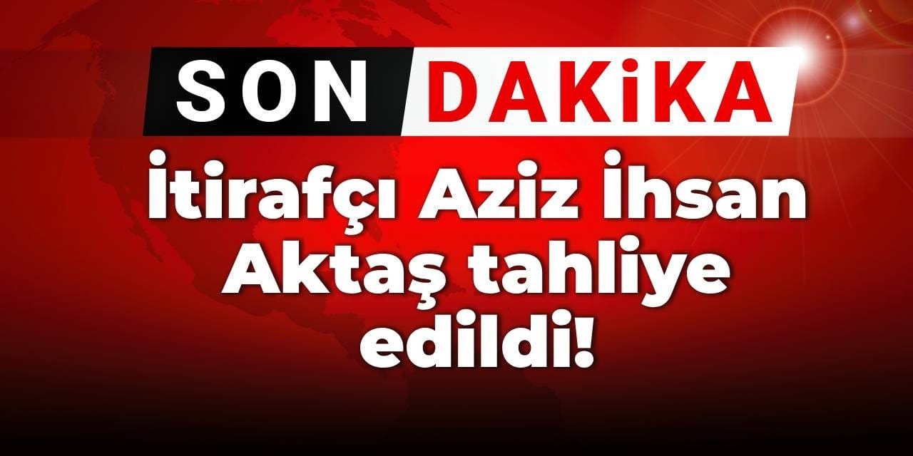 İtirafçı Aziz İhsan Aktaş tahliye edildi!