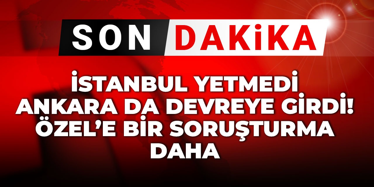 Son Dakika | İstanbul yetmedi Ankara da devreye girdi! Özel'e bir soruşturma daha