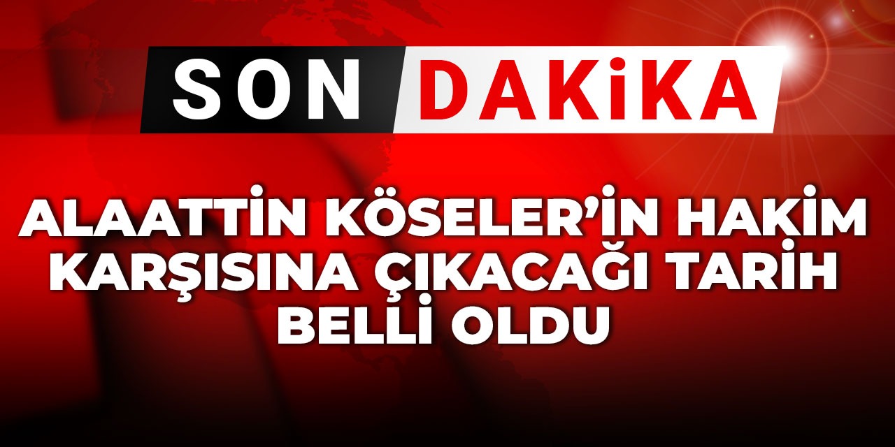 Son Dakika | Alaattin Köseler'in hakim karşısına çıkacağı tarih belli oldu
