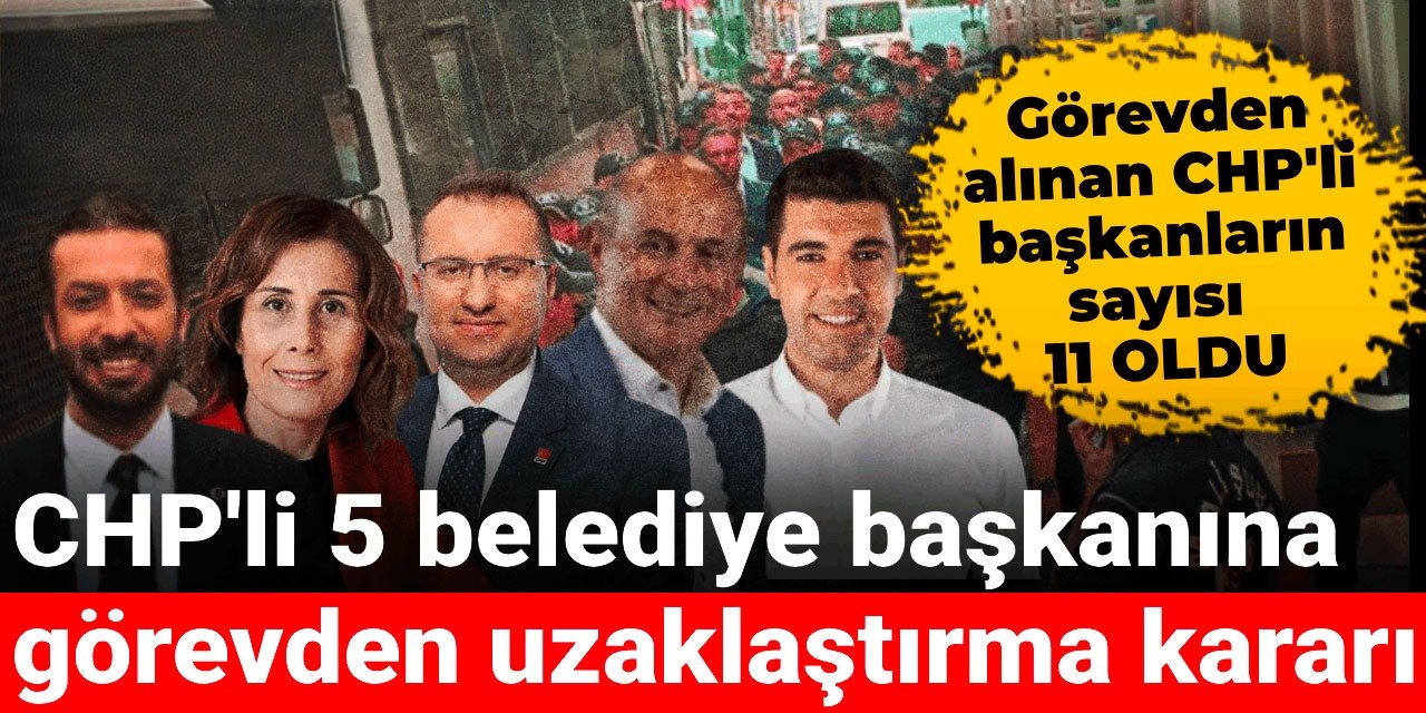 Son dakika | CHP'li 5 belediye başkanına görevden uzaklaştırma