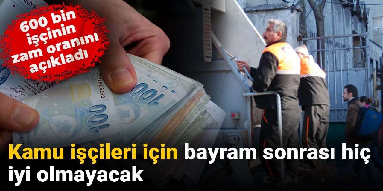 600 bin işçinin zam oranını açıkladı: Kamu işçileri için bayram sonrası hiç iyi olmayacak