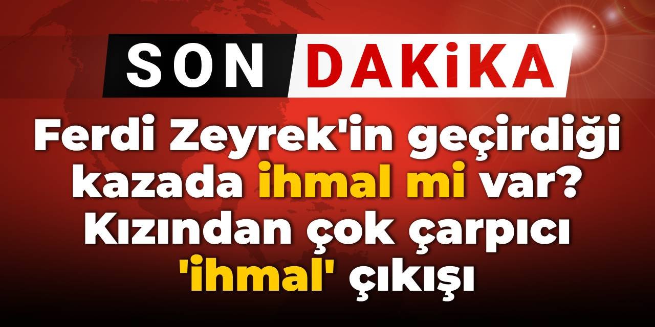 Ferdi Zeyrek'in geçirdiği kazada ihmal mi var? Kızından çok çarpıcı 'ihmal' çıkışı