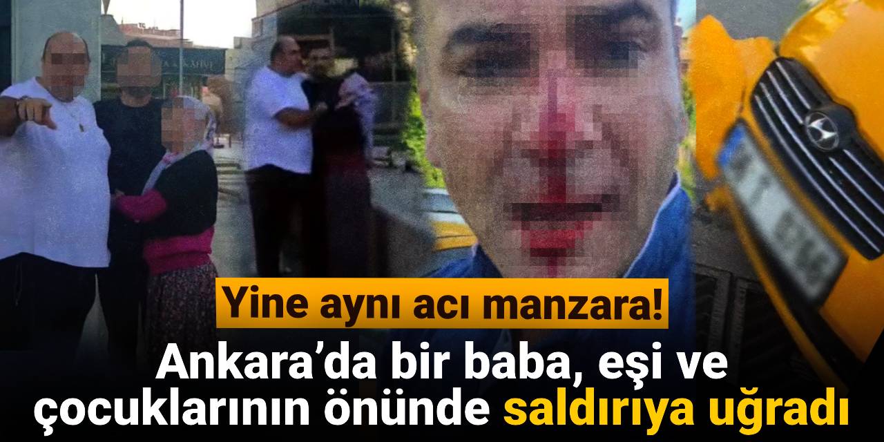 Yine aynı acı manzara: Ankara’da baba, eşi ve çocuklarının önünde saldırıya uğradı
