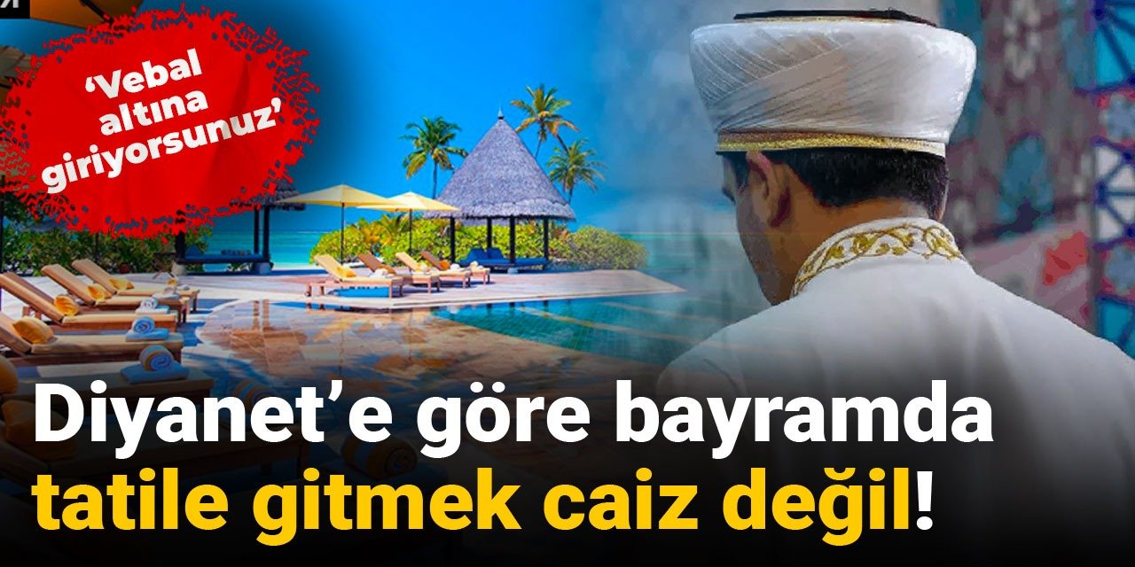 Diyanet'e göre bayramda tatile gitmek caiz değil! 'Vebal altına giriyorsunuz'