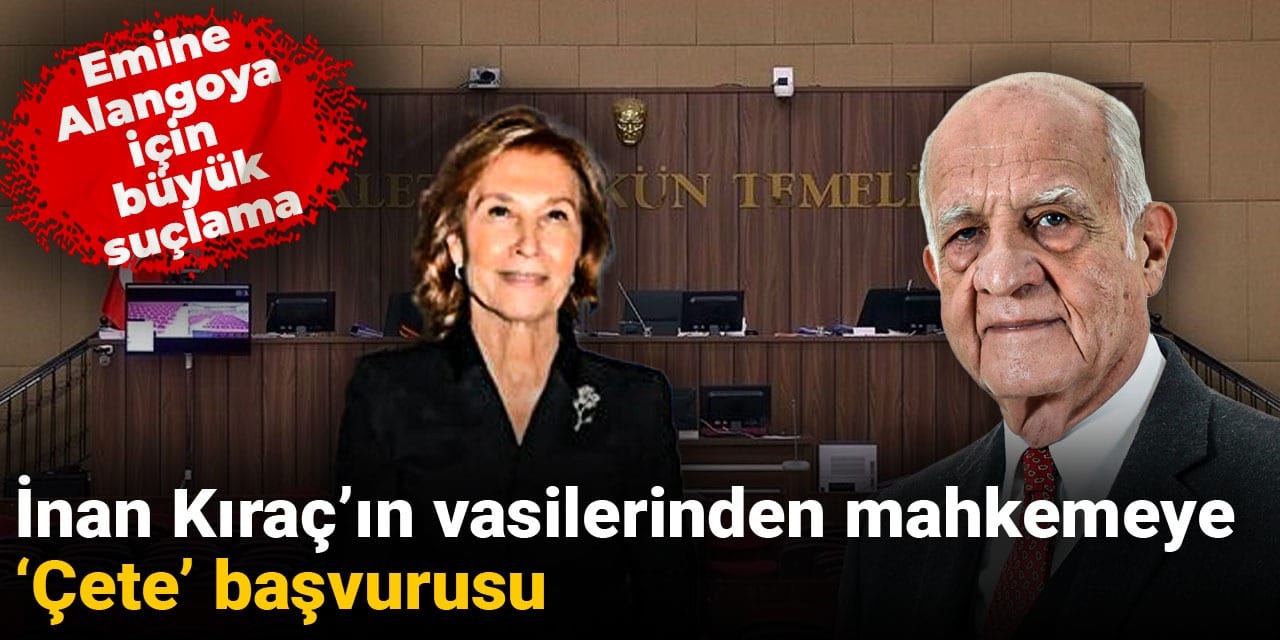 İnan Kıraç'ın vasilerinden mahkemeye 'Çete' başvurusu: Emine Alangoya için büyük suçlama