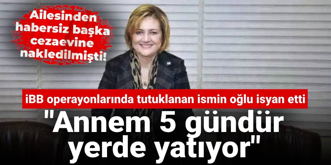 Ailesinden habersiz başka cezaevine nakledilmişti! Oğlu isyan etti: Annem 5 gündür yerde yatıyor