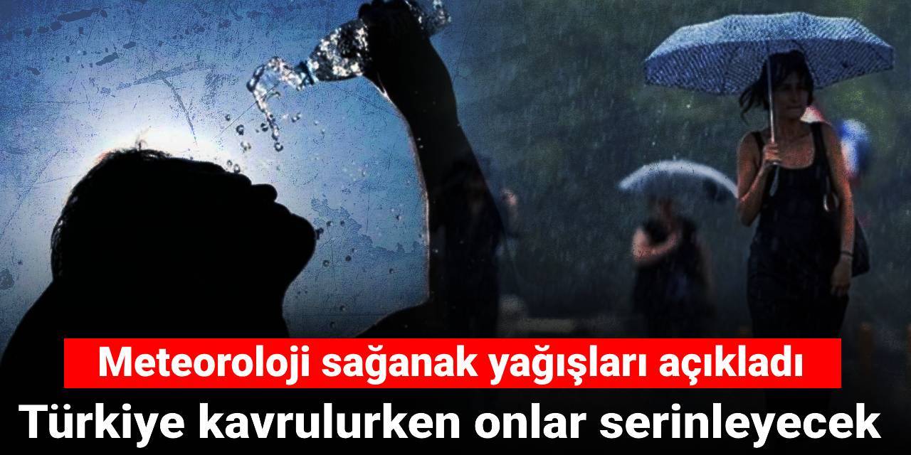 Türkiye kavrulurken onlar serinleyecek: Meteoroloji sağanak yağışları açıkladı