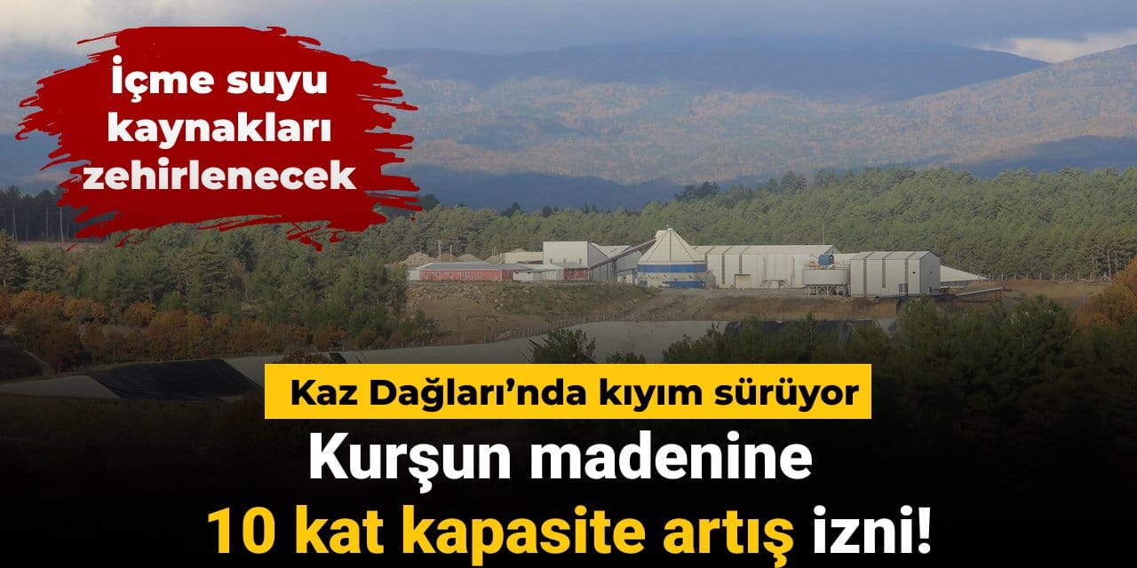 Kaz Dağları'nda kıyım sürüyor: Kurşun madenine 10 kat kapasite artışı