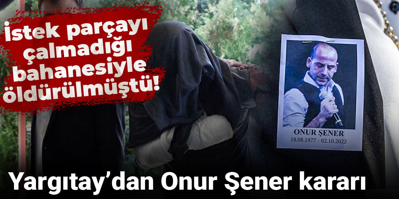 İstek parçayı çalmadığı bahanesiyle öldürülmüştü! Yargıtay’dan Onur Şener kararı