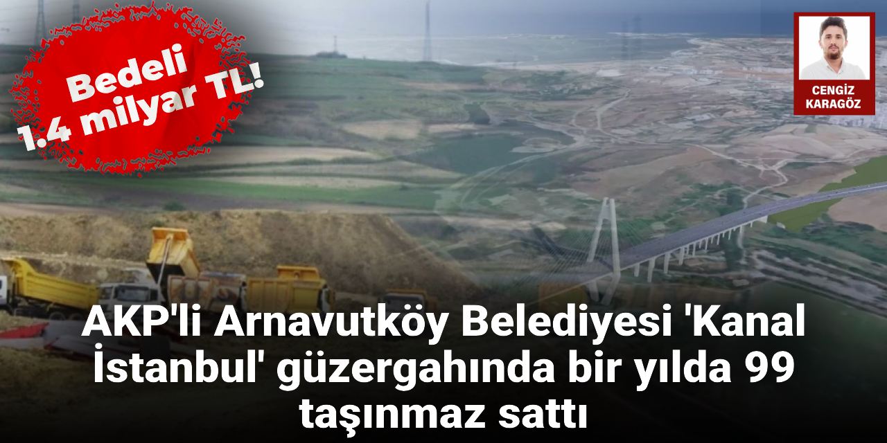 AKP'li Arnavutköy Belediyesi 'Kanal İstanbul' güzergahında 99 taşınmaz sattı: Bedeli 1.4 milyar TL!