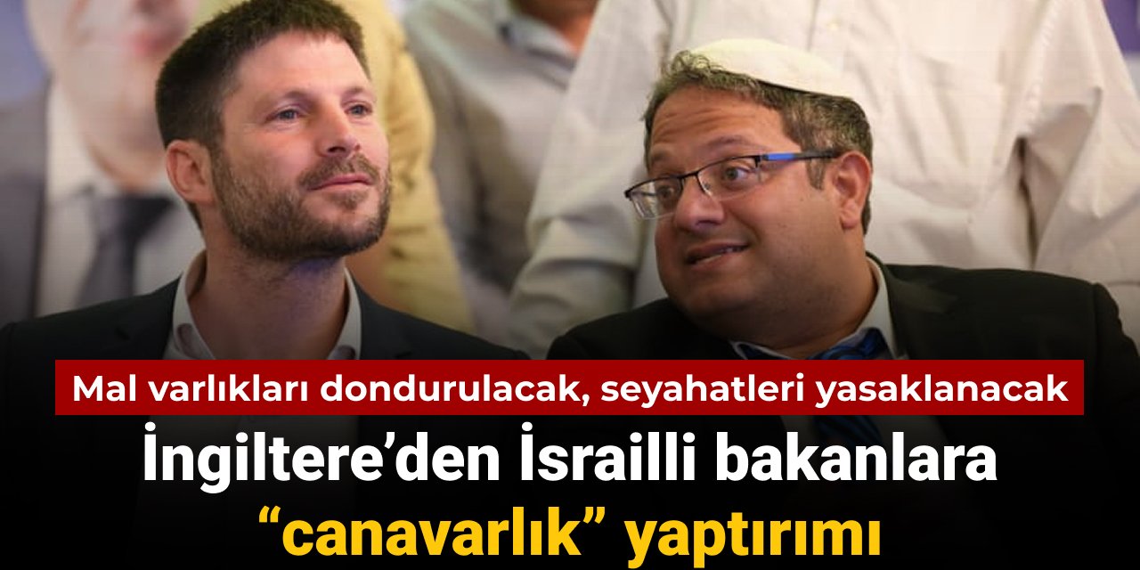 İngiltere’den İsrailli bakanlara “canavarlık” yaptırımı: Mal varlıkları dondurulacak
