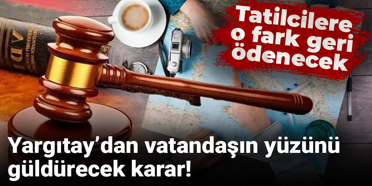 Yargıtay’dan vatandaşın yüzünü güldürecek karar! Tatilcilere o fark geri ödenecek