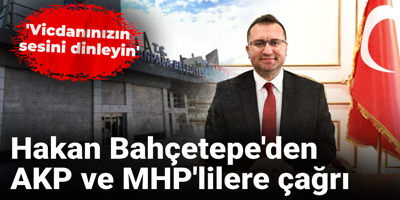 Hakan Bahçetepe'den GOP seçimleri öncesi AKP ve MHP'lilere çağrı: Vicdanınızın sesini dinleyin