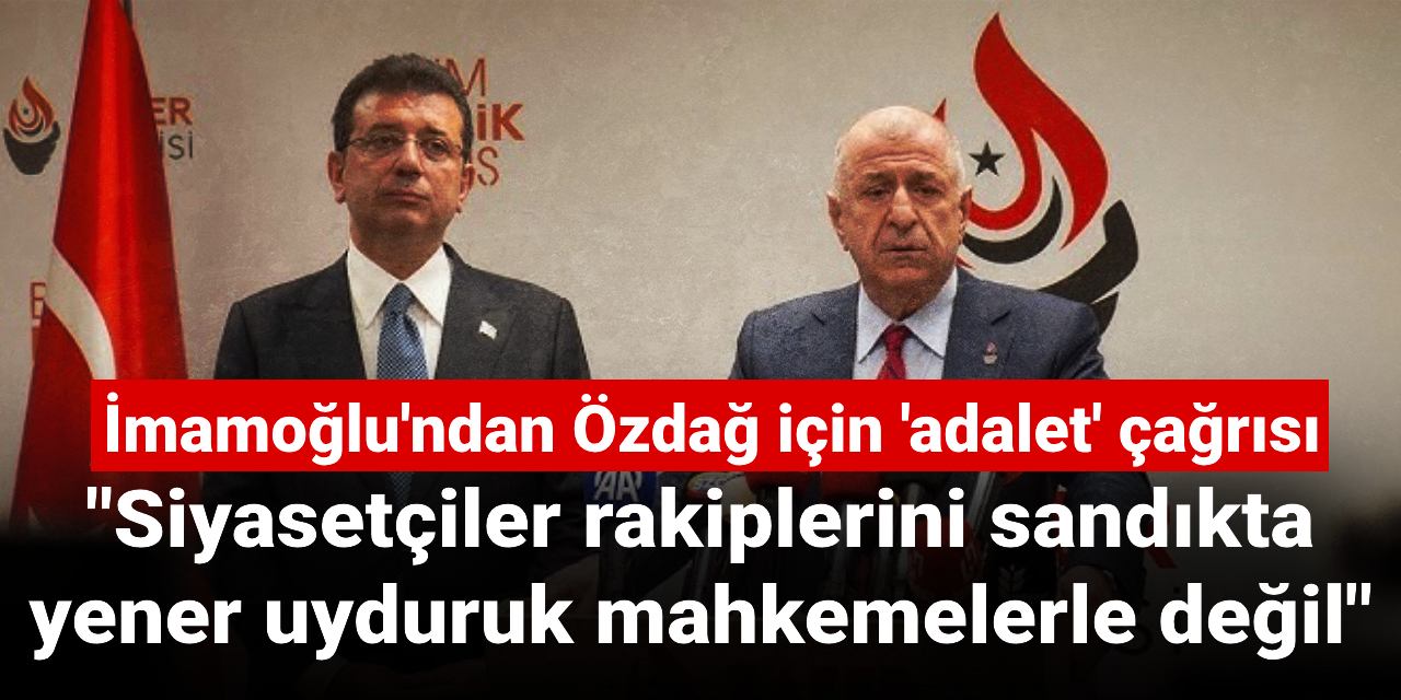 İmamoğlu'ndan Ümit Özdağ için 'adalet' çağrısı: Siyasetçiler rakiplerini sandıkta yener uyduruk mahkemelerle değil