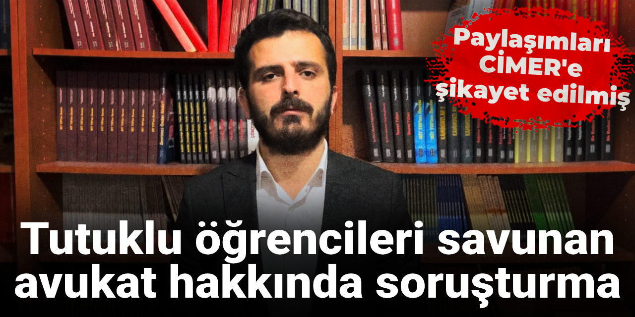 Paylaşımları CİMER'e şikayet edilmiş: Tutuklu öğrencileri savunan avukat hakkında soruşturma
