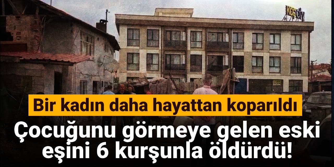 Bir kadın daha hayattan koparıldı: Çocuğunu görmeye gelen eski eşini 6 kurşunla öldürdü!