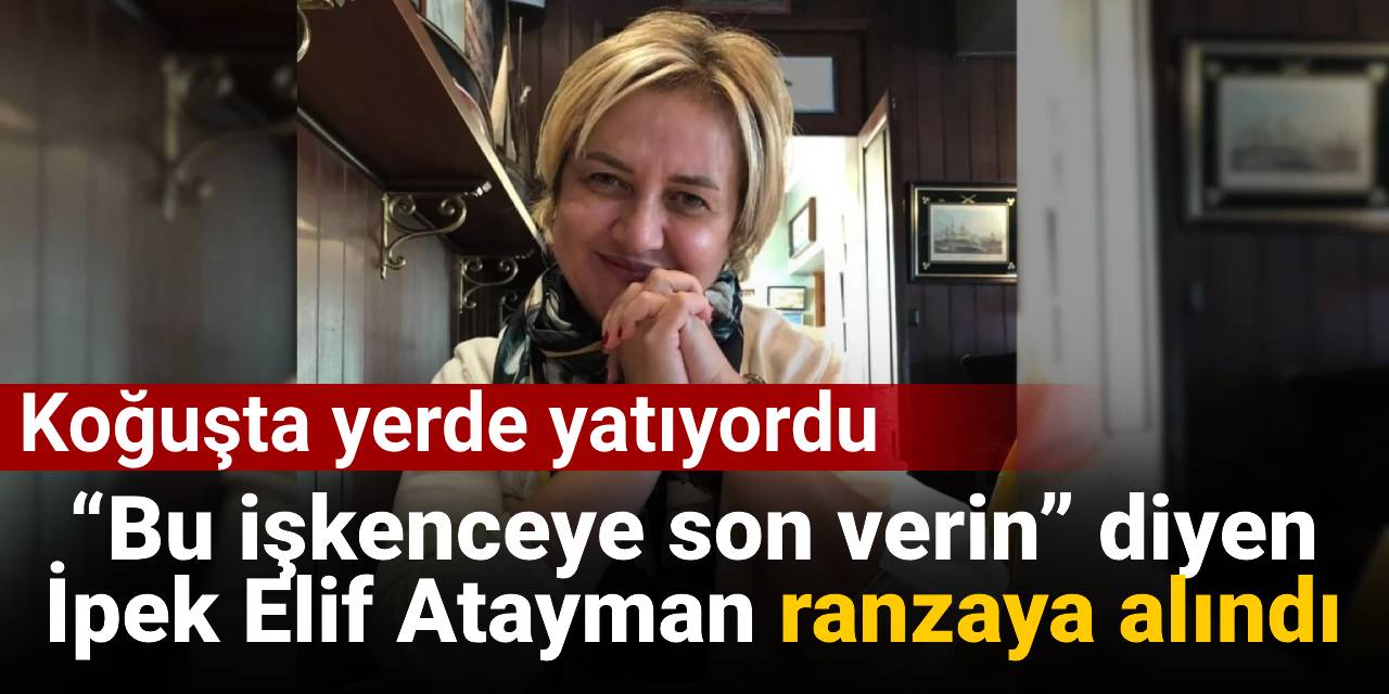 “Bu işkenceye son verin” diyen İpek Elif Atayman ranzaya alındı