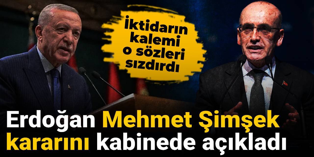 Erdoğan Mehmet Şimşek kararını kabinede açıkladı: İktidarın kalemi o sözleri sızdırdı