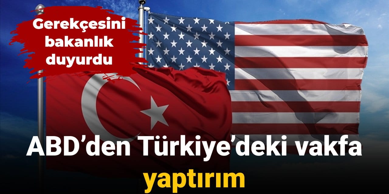 Gerekçesini bakanlık duyurdu: ABD’den Türkiye’deki vakfa yaptırım