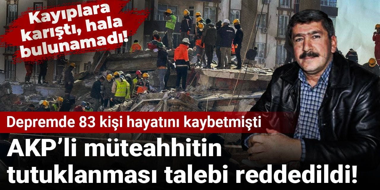AKP’li müteahhitin tutuklanması talebi reddedildi! Kayıplara karıştı, hala bulunamadı