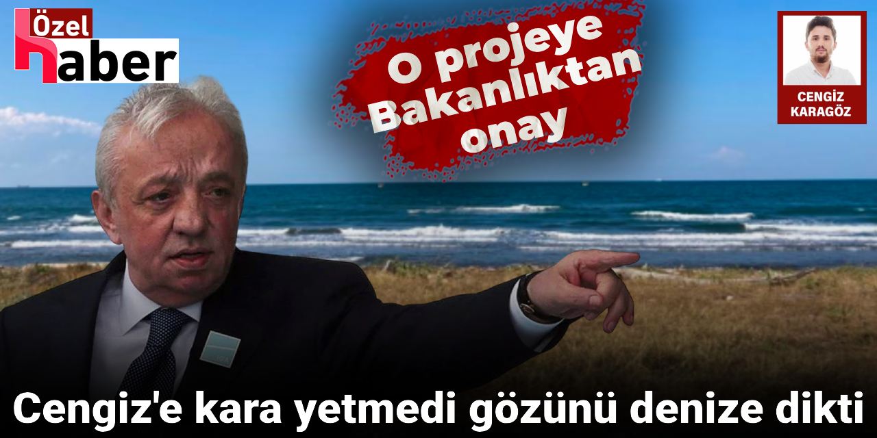 Cengiz'e kara yetmedi gözünü denize dikti: O projeye Bakanlıktan onay çıktı!