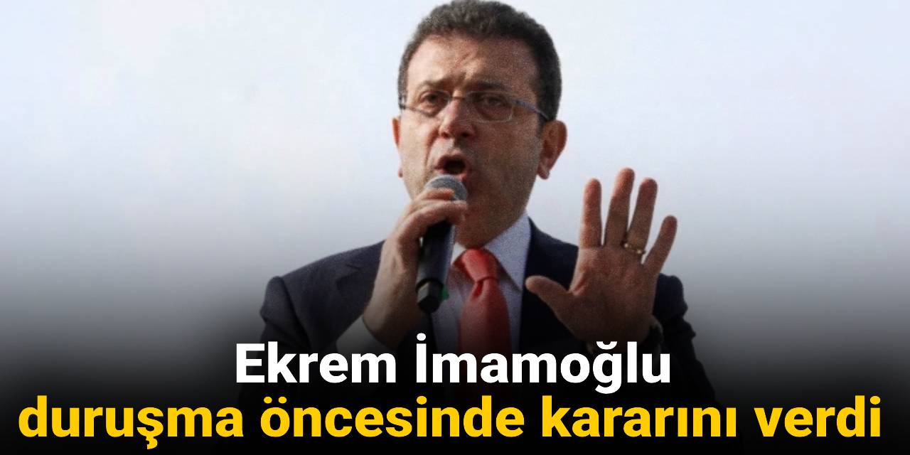 Ekrem İmamoğlu duruşma öncesi kararını verdi