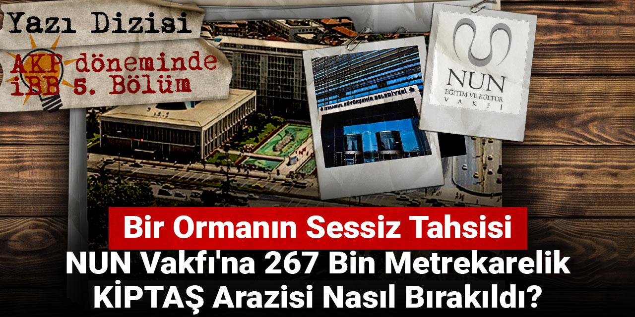 AKP döneminde İBB | Bir Ormanın Sessiz Tahsisi: NUN Vakfı'na 267 Bin Metrekarelik KİPTAŞ Arazisi Nasıl Bırakıldı?