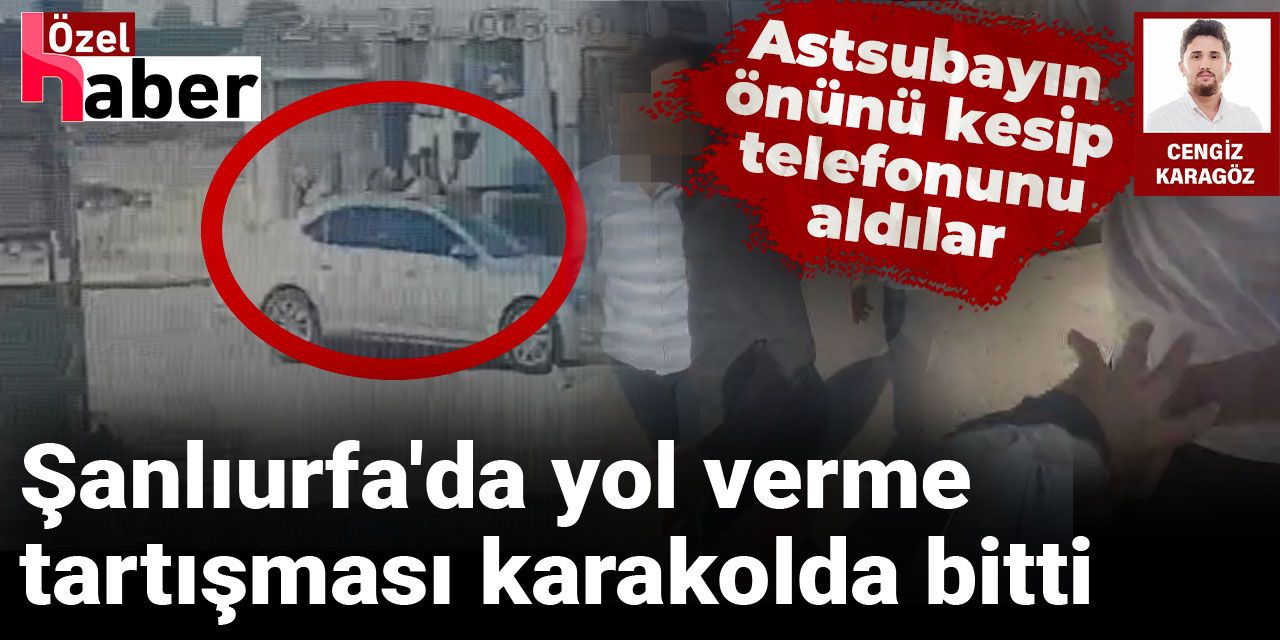 Şanlıurfa'da yol verme tartışması karakolda bitti: Astsubayın önünü kesip telefonunu aldılar