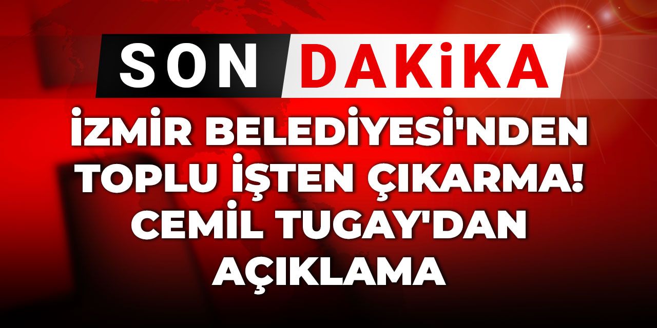 İzmir Belediyesi'nden toplu işten çıkarma! Cemil Tugay'dan açıklama
