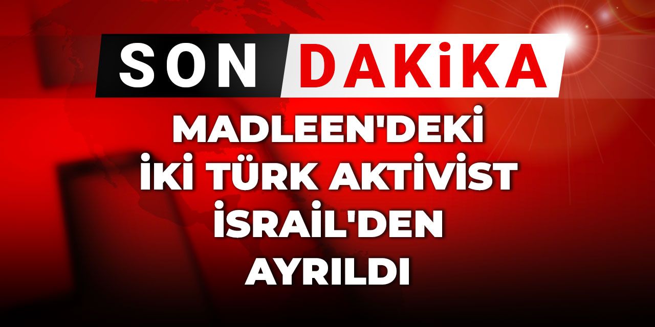 Son Dakika | Madleen'deki iki Türk aktivist İsrail'den ayrıldı