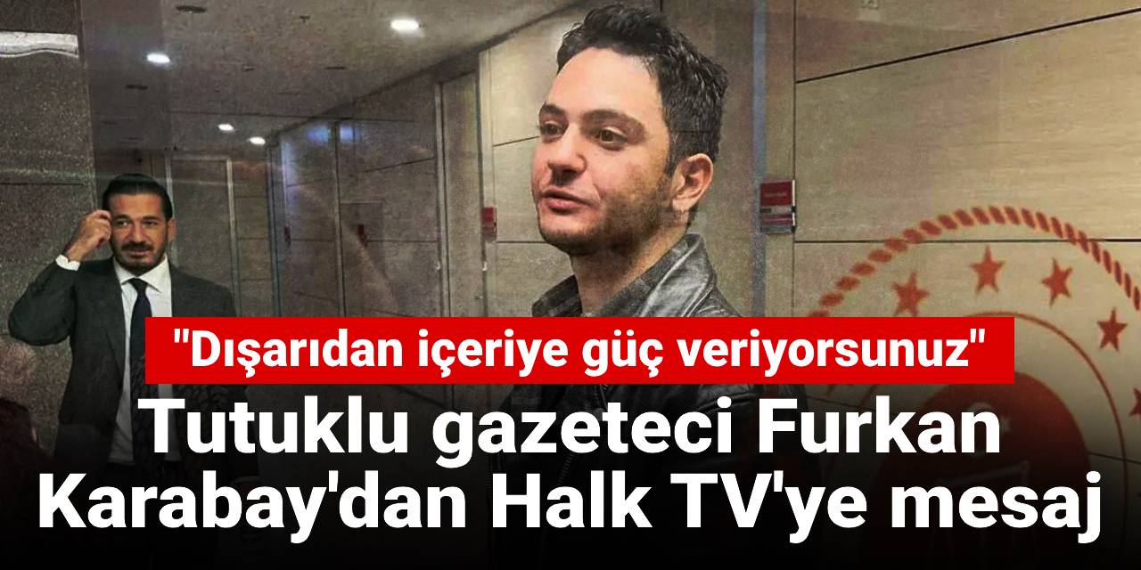 Tutuklu gazeteci Furkan Karabay'dan Halk TV'ye mesaj: Dışarıdan içeriye güç veriyorsunuz