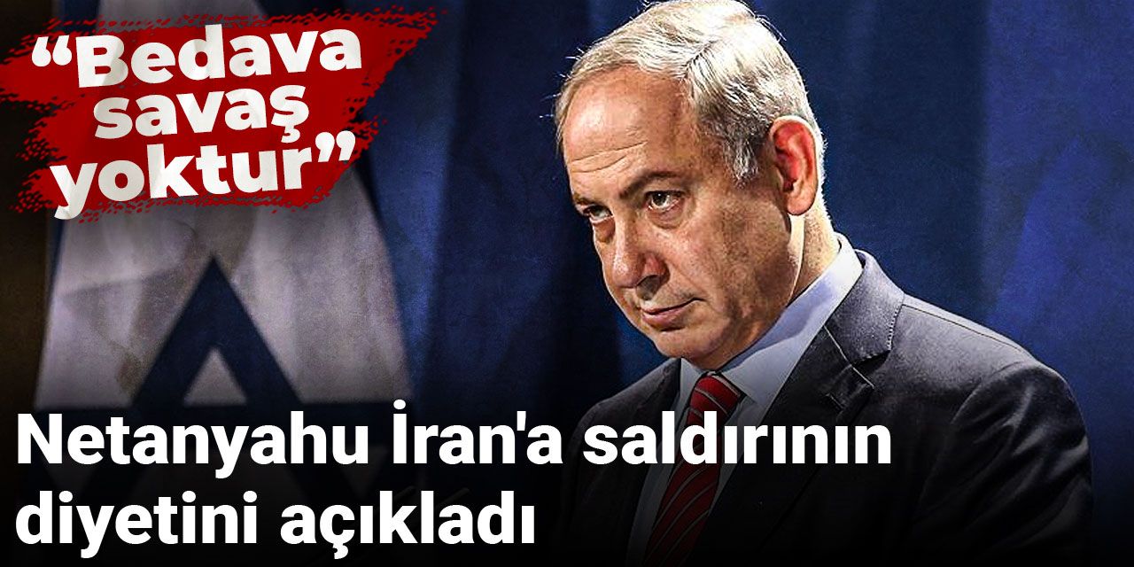 Netanyahu İran'a saldırının diyetini açıkladı: Bedava savaş yoktur