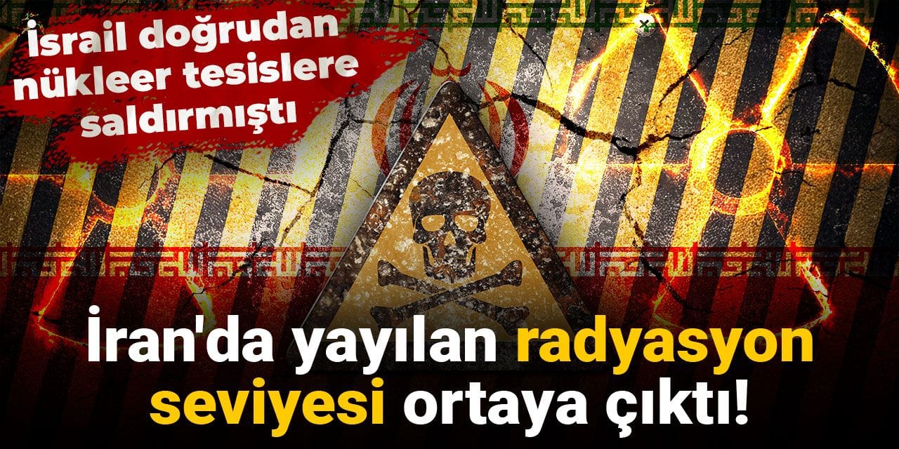 İran'da yayılan radyasyon seviyesi ortaya çıktı: İsrail doğrudan nükleer tesislere saldırmıştı