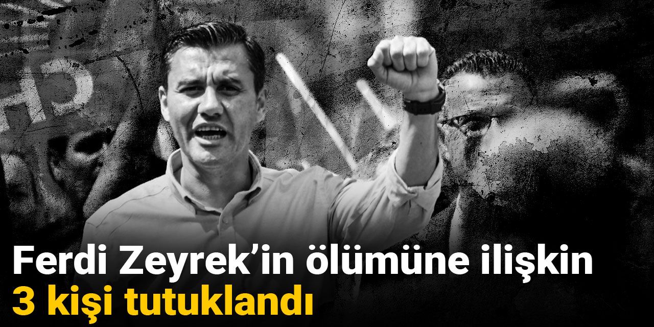 Son dakika | Ferdi Zeyrek’in ölümüne ilişkin 3 kişi tutuklandı