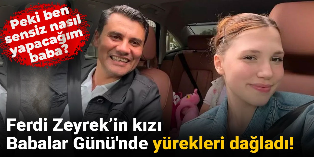 Ferdi Zeyrek'in kızı Babalar Günü'nde yürekleri dağladı: Peki ben sensiz nasıl yapacağım baba?