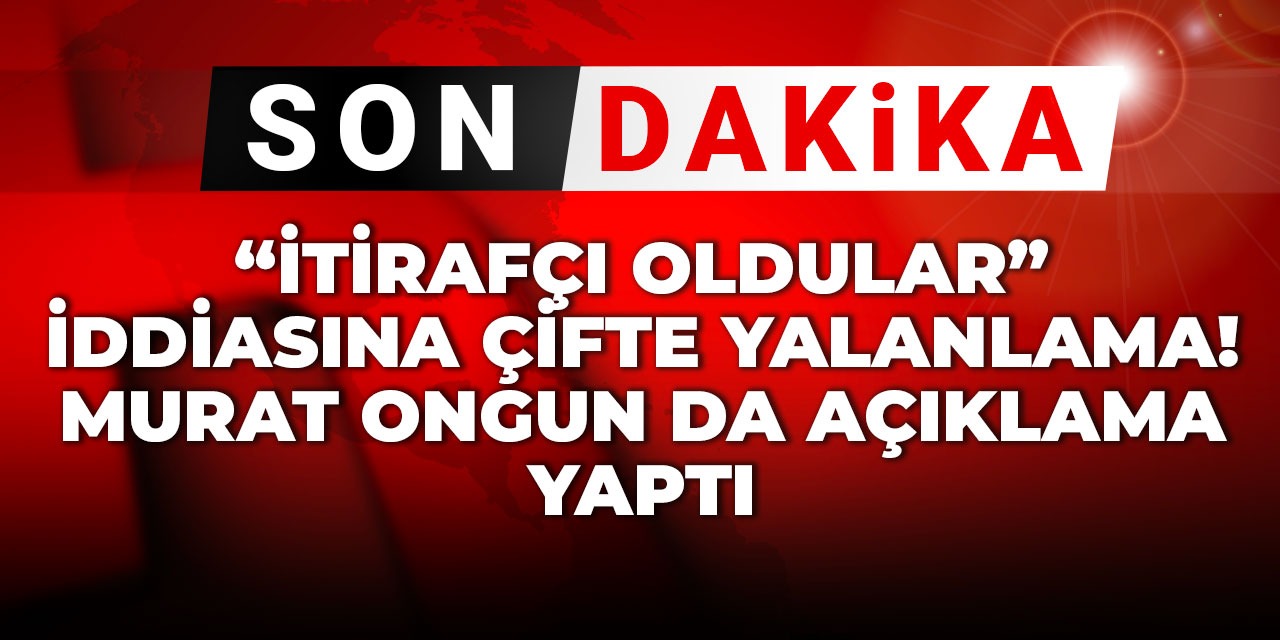 Son Dakika | "İtirafçı oldular" iddiasına çifte yalanlama! Murat Ongun da açıklama yaptı