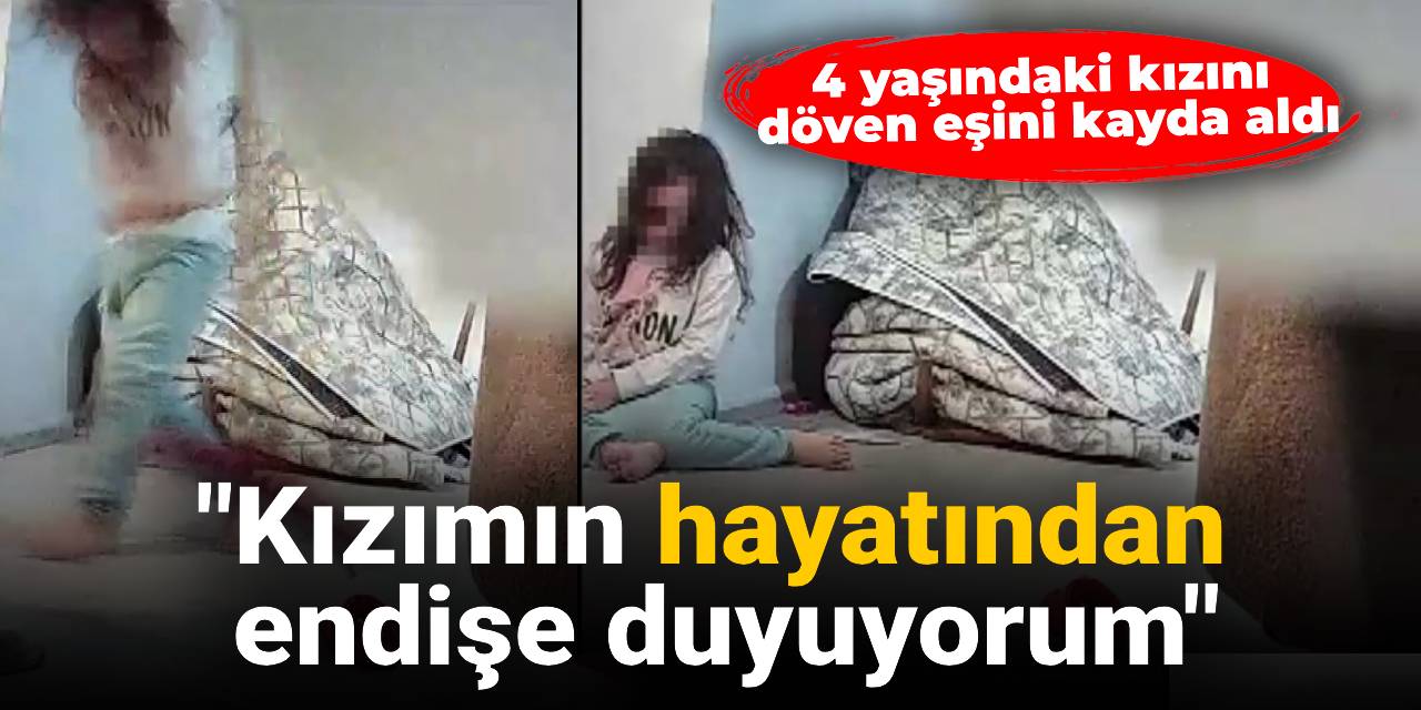 4 yaşındaki kızını  döven eşini kayda aldı: Kızımın hayatından endişe duyuyorum